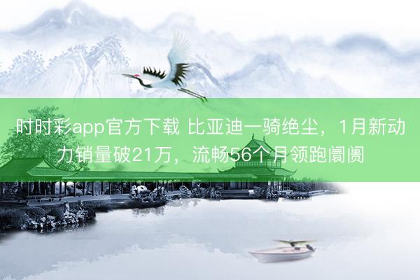 時(shí)時(shí)彩app官方下載 比亞迪一騎絕塵，1月新動(dòng)力銷量破21萬，流暢56個(gè)月領(lǐng)跑阛阓
